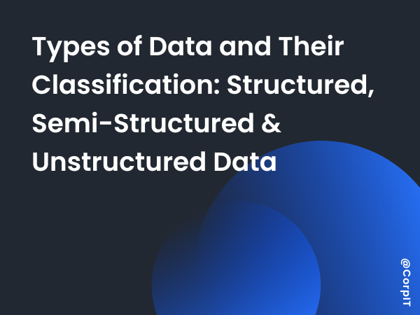 Types of Data and Their Classification: Structured, Semi-Structured & Unstructured Data
