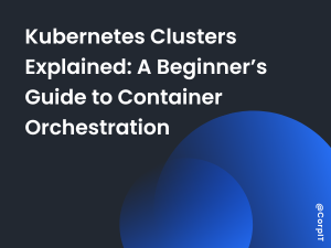Kubernetes Clusters Explained: A Beginner’s Guide to Container Orchestration