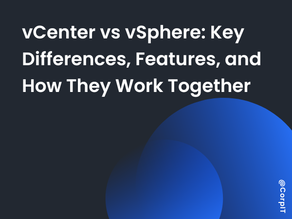 vCenter vs vSphere: Key Differences, Features, and How They Work Together
