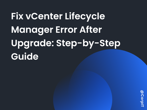 Fix vCenter Lifecycle Manager Error After Upgrade: Step-by-Step Guide